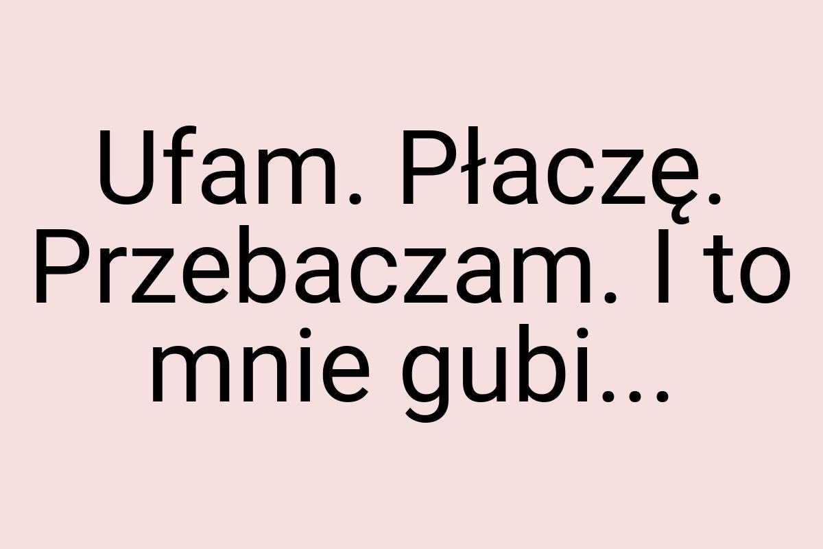 Ufam. Płaczę. Przebaczam. I to mnie gubi