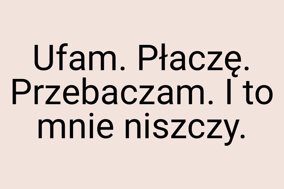 Ufam. Płaczę. Przebaczam. I to mnie niszczy