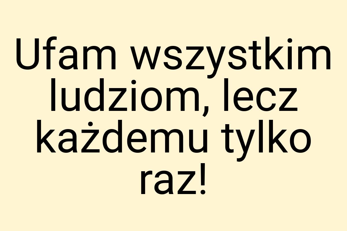 Ufam wszystkim ludziom, lecz każdemu tylko raz