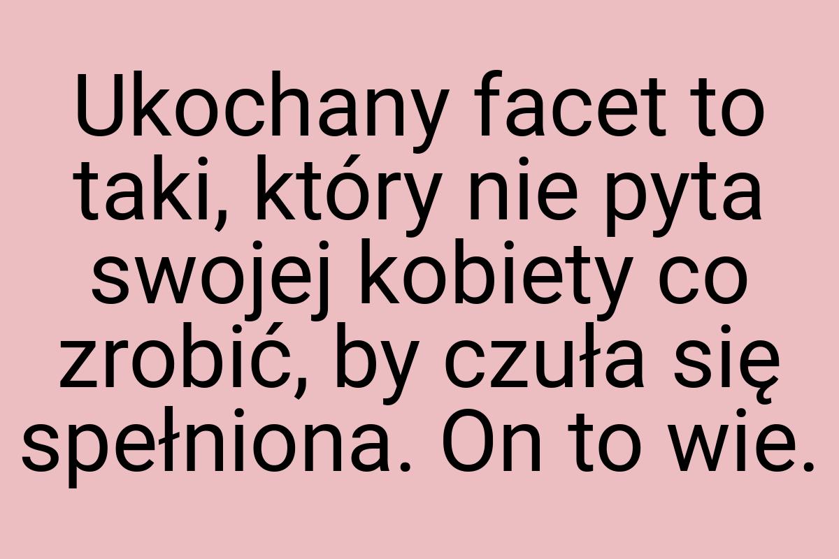 Ukochany facet to taki, który nie pyta swojej kobiety co