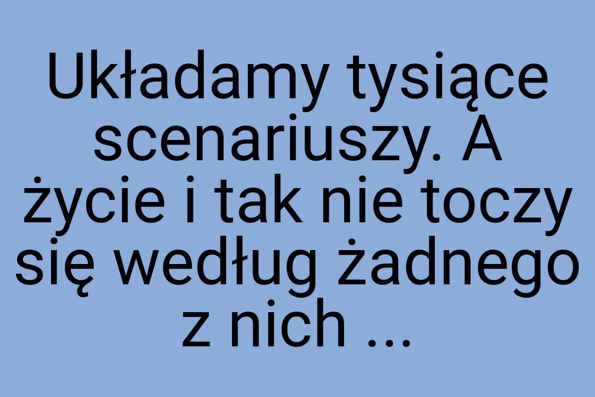 Układamy tysiące scenariuszy. A życie i tak nie toczy się