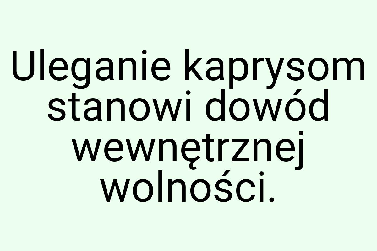 Uleganie kaprysom stanowi dowód wewnętrznej wolności