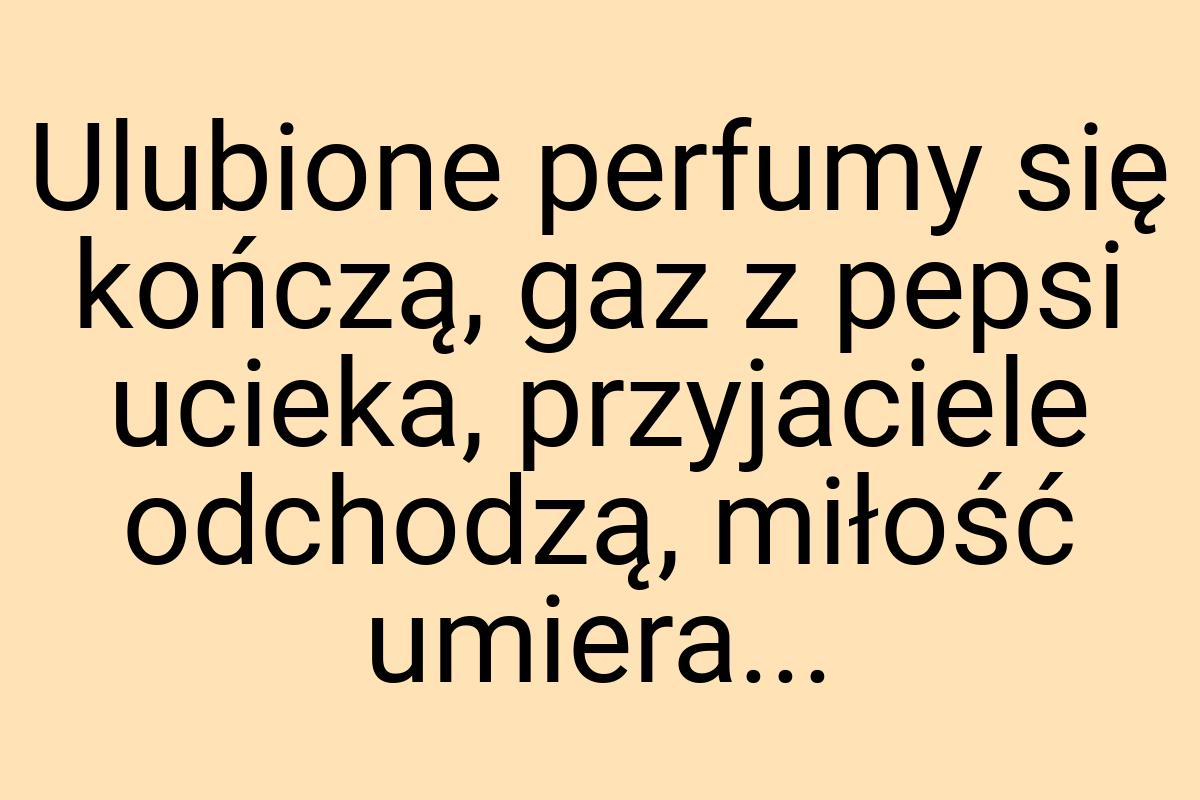 Ulubione perfumy się kończą, gaz z pepsi ucieka