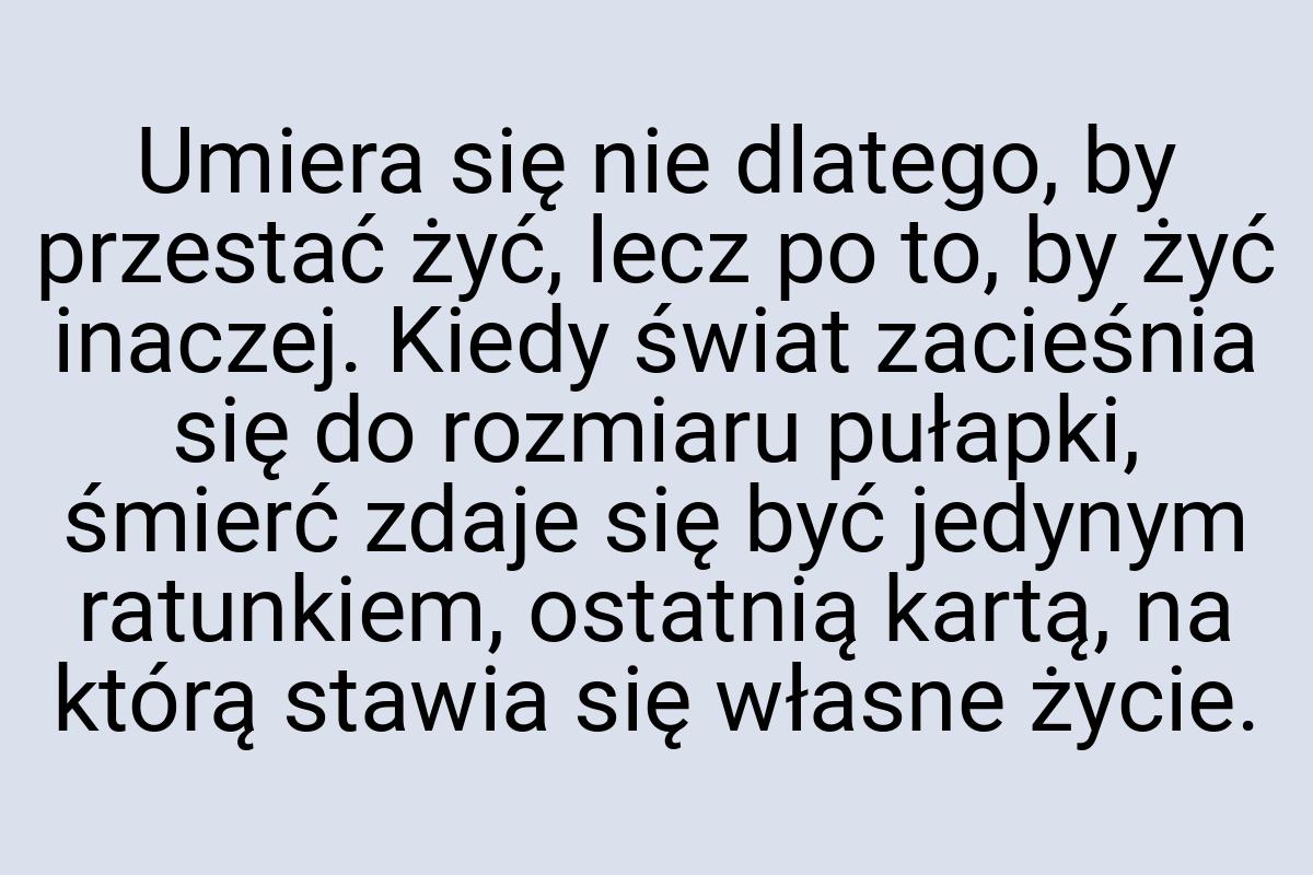 Umiera się nie dlatego, by przestać żyć, lecz po to, by żyć