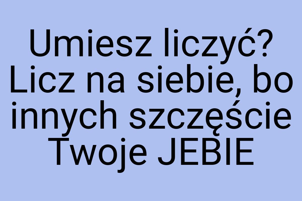 Umiesz liczyć? Licz na siebie, bo innych szczęście Twoje