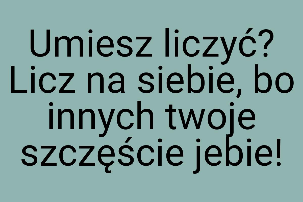 Umiesz liczyć? Licz na siebie, bo innych twoje szczęście