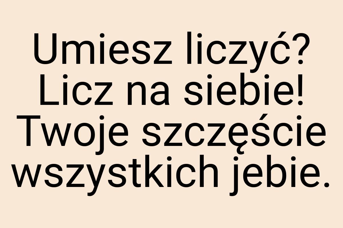 Umiesz liczyć? Licz na siebie! Twoje szczęście wszystkich