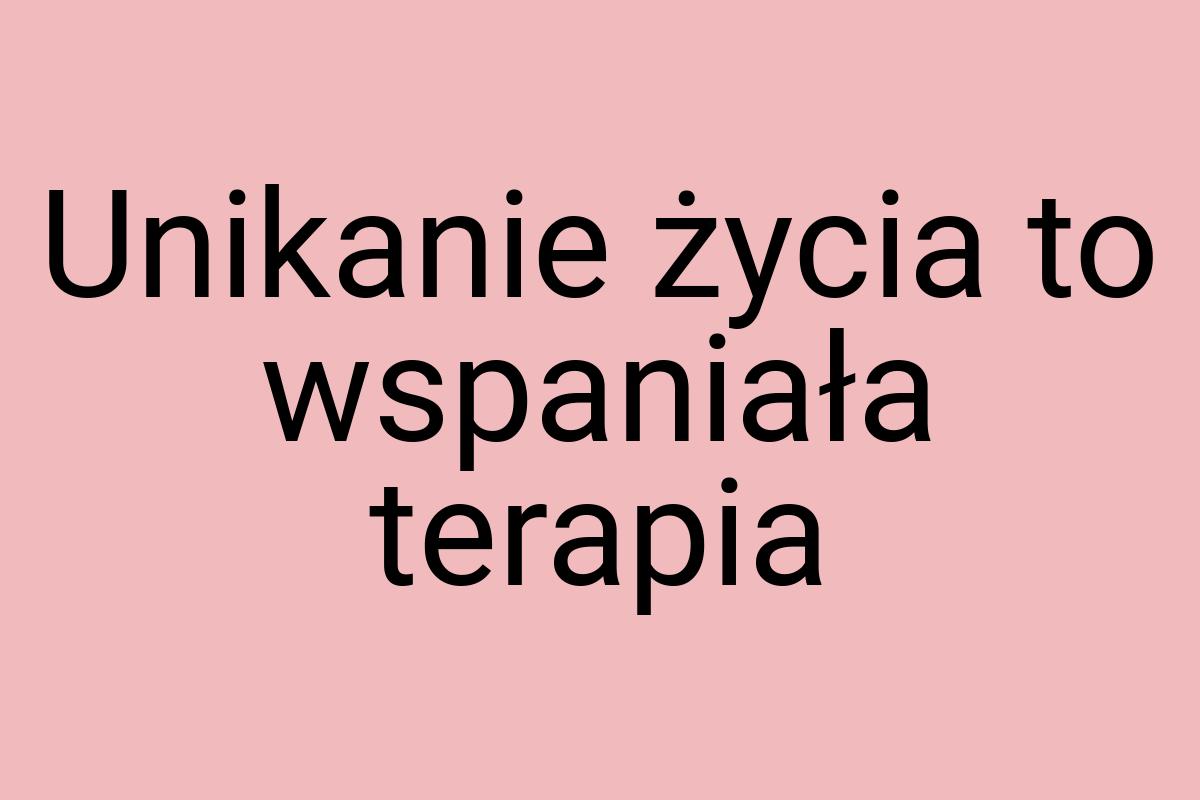 Unikanie życia to wspaniała terapia