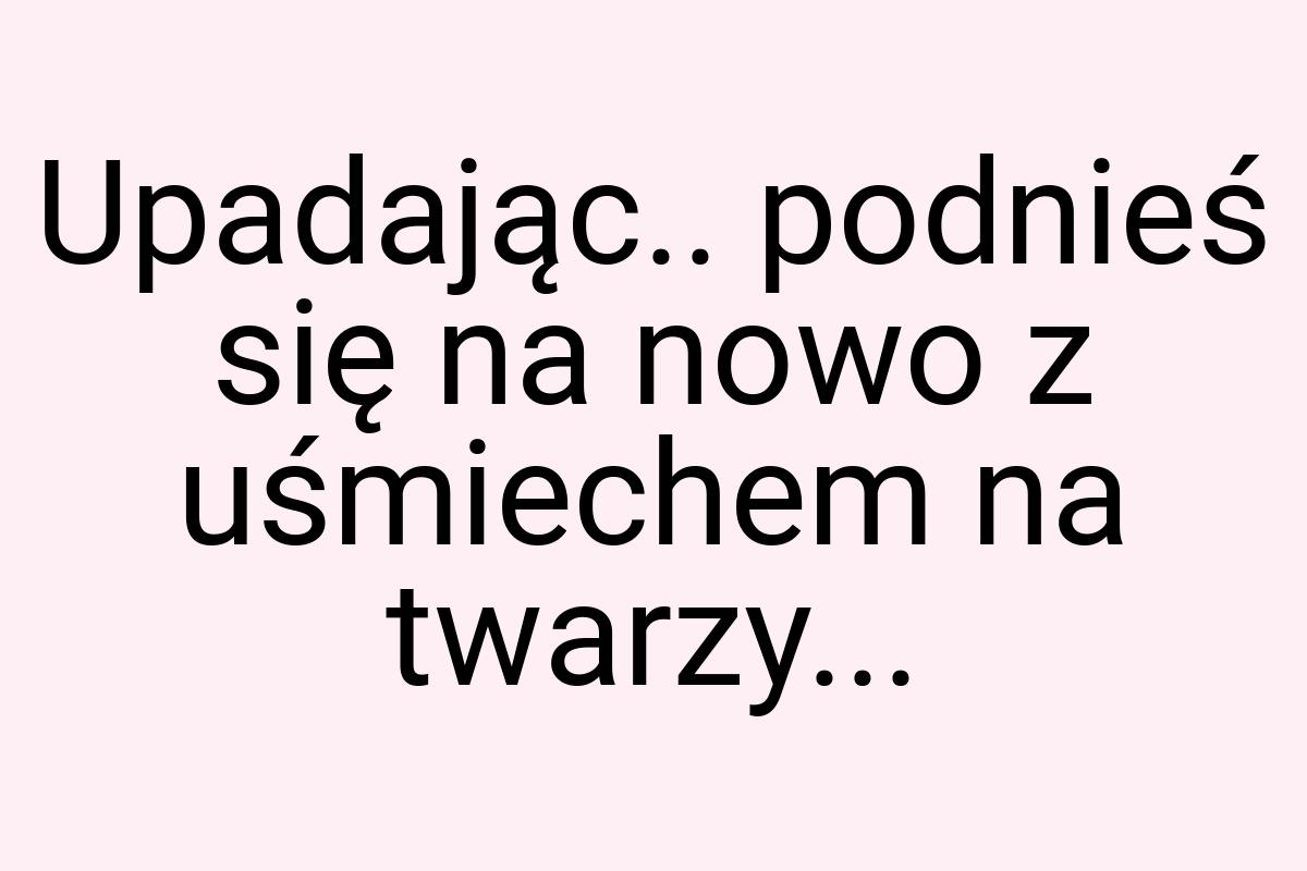 Upadając.. podnieś się na nowo z uśmiechem na twarzy