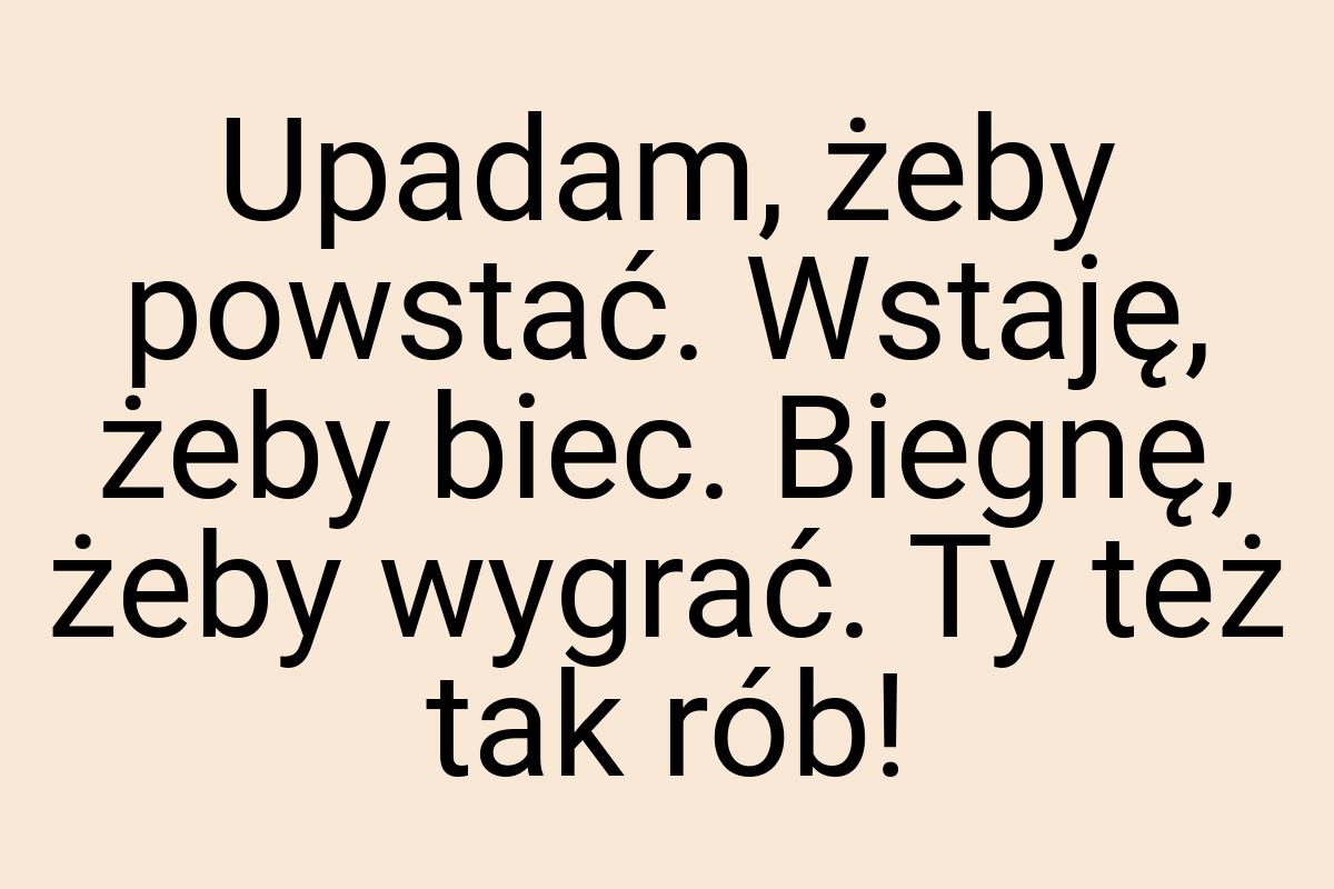 Upadam, żeby powstać. Wstaję, żeby biec. Biegnę, żeby