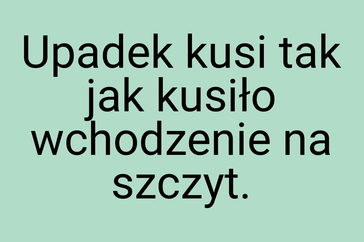 Upadek kusi tak jak kusiło wchodzenie na szczyt