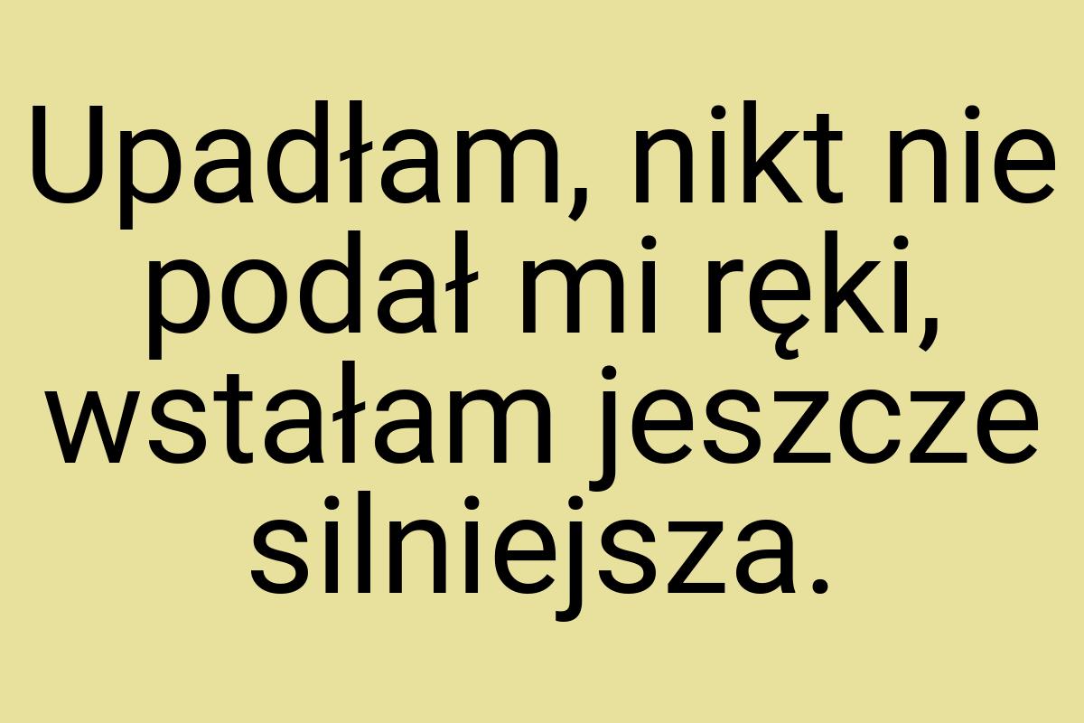 Upadłam, nikt nie podał mi ręki, wstałam jeszcze silniejsza