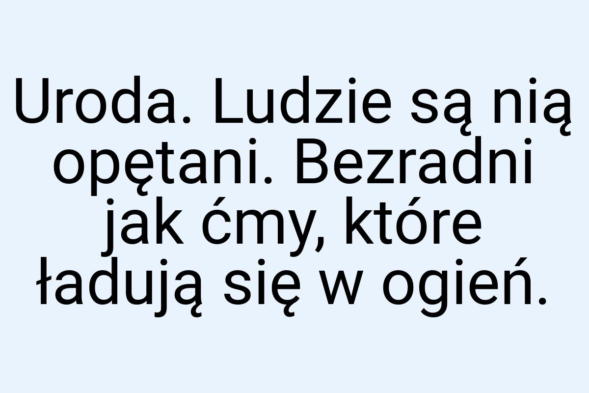 Uroda. Ludzie są nią opętani. Bezradni jak ćmy, które