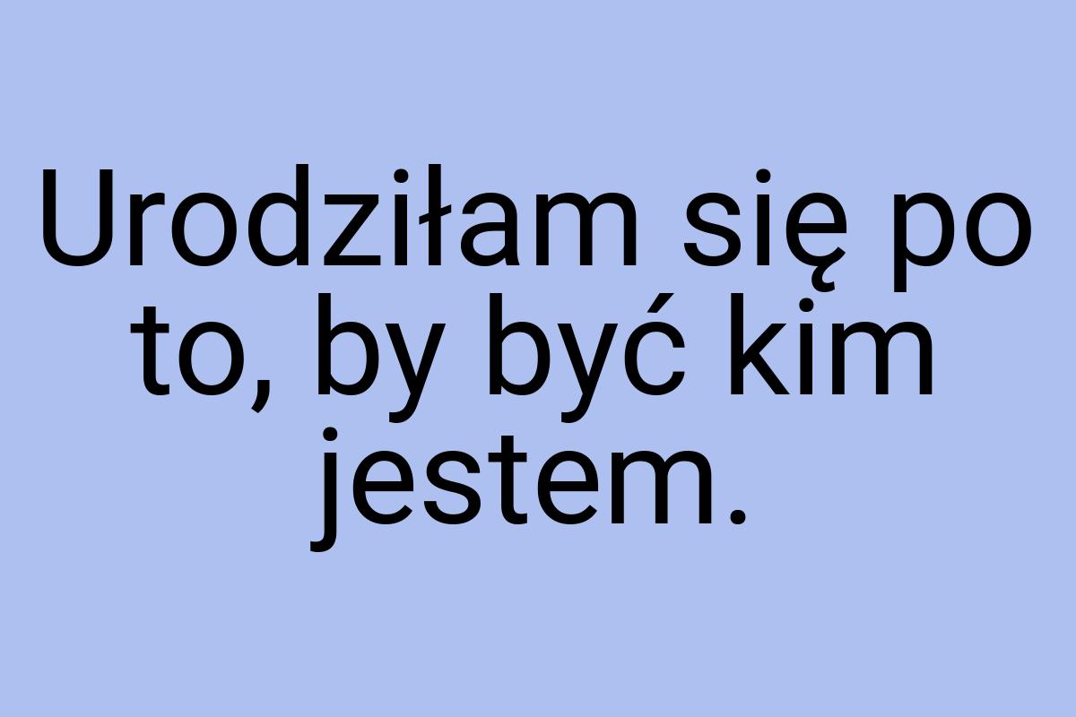 Urodziłam się po to, by być kim jestem