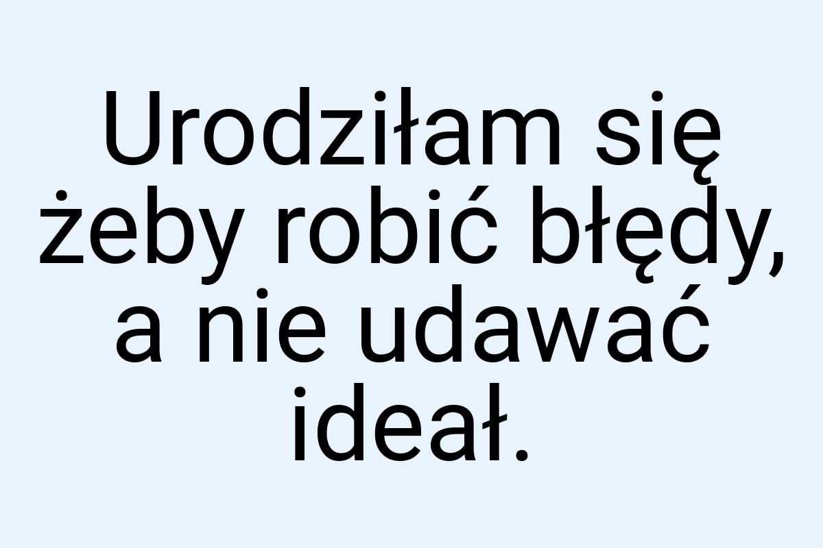 Urodziłam się żeby robić błędy, a nie udawać ideał