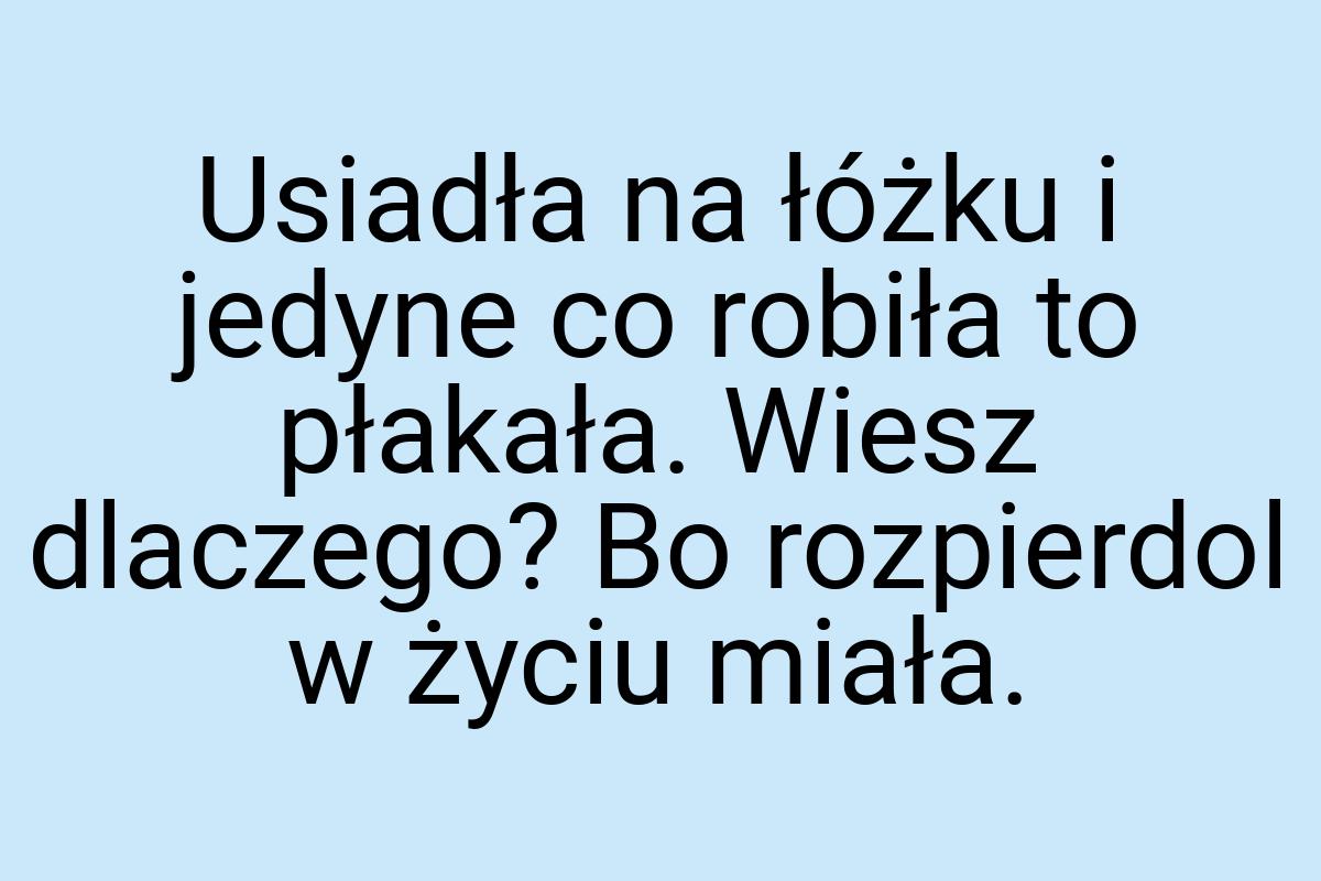 Usiadła na łóżku i jedyne co robiła to płakała. Wiesz