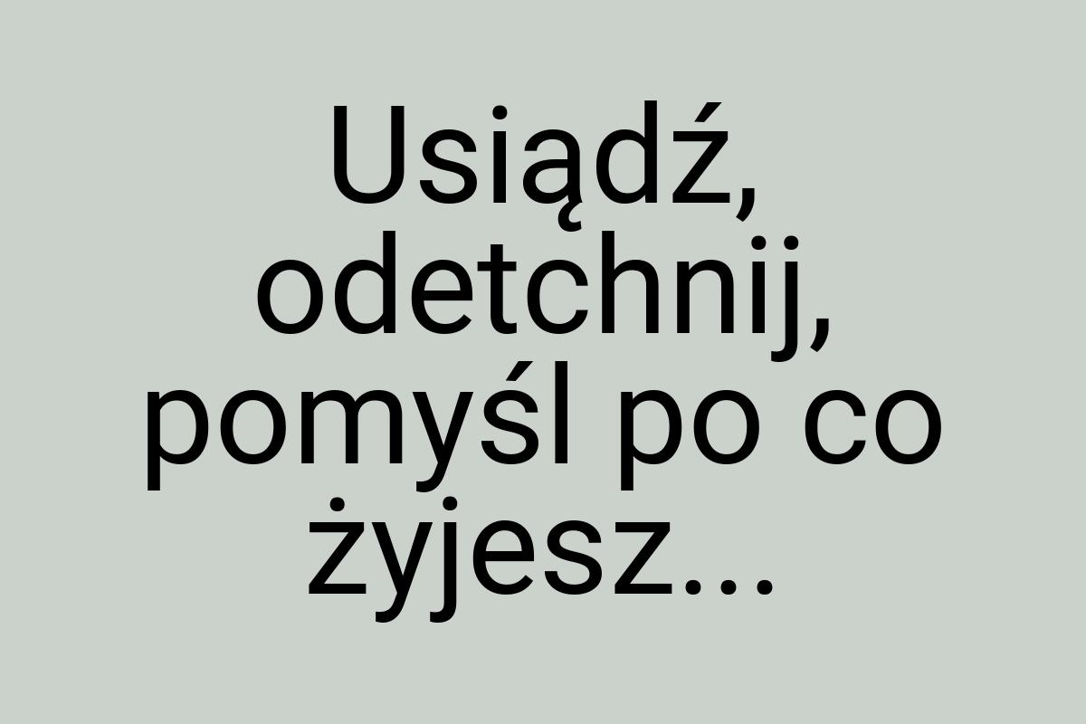 Usiądź, odetchnij, pomyśl po co żyjesz