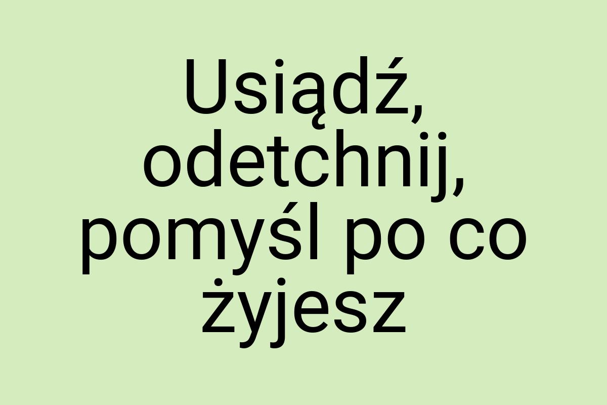 Usiądź, odetchnij, pomyśl po co żyjesz