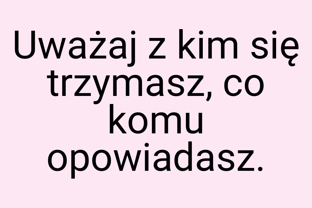 Uważaj z kim się trzymasz, co komu opowiadasz