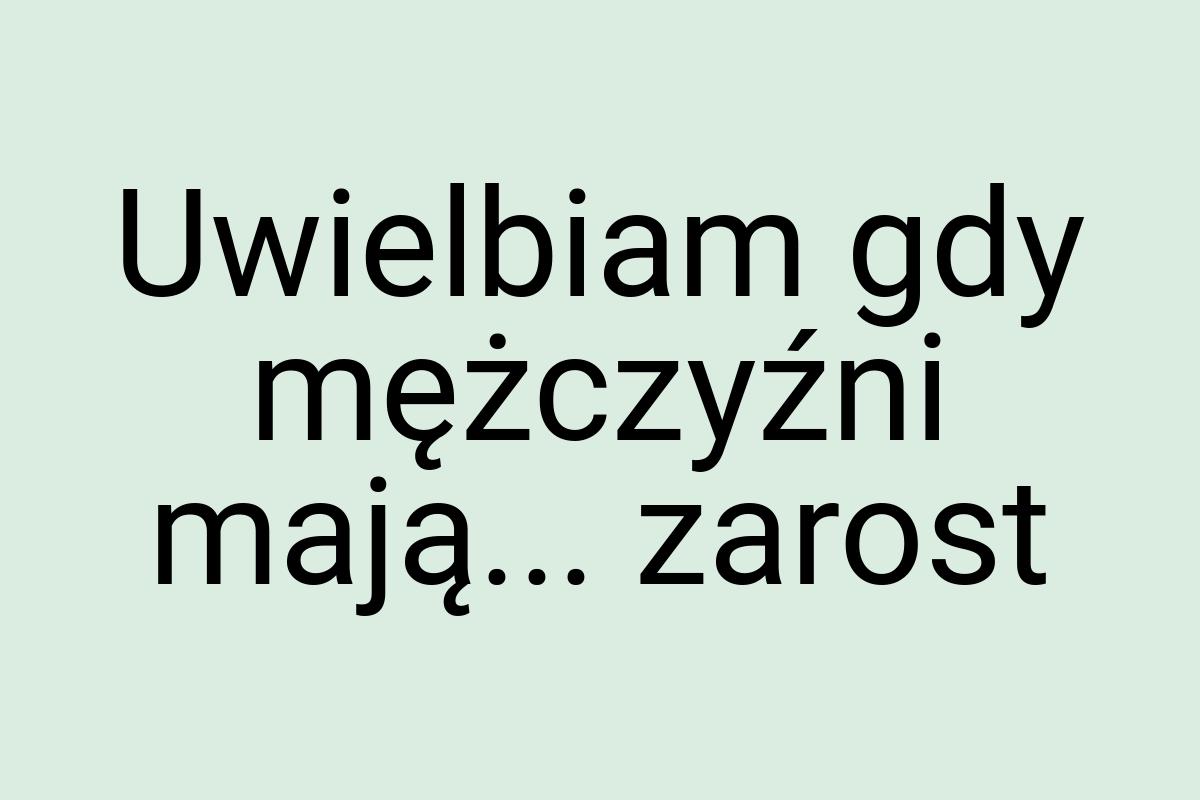 Uwielbiam gdy mężczyźni mają... zarost