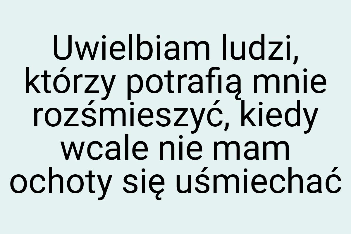 Uwielbiam ludzi, którzy potrafią mnie rozśmieszyć, kiedy