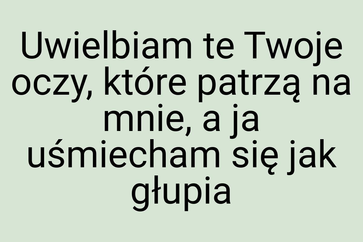 Uwielbiam te Twoje oczy, które patrzą na mnie, a ja
