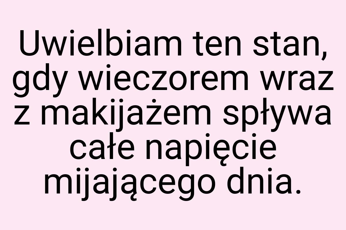 Uwielbiam ten stan, gdy wieczorem wraz z makijażem spływa