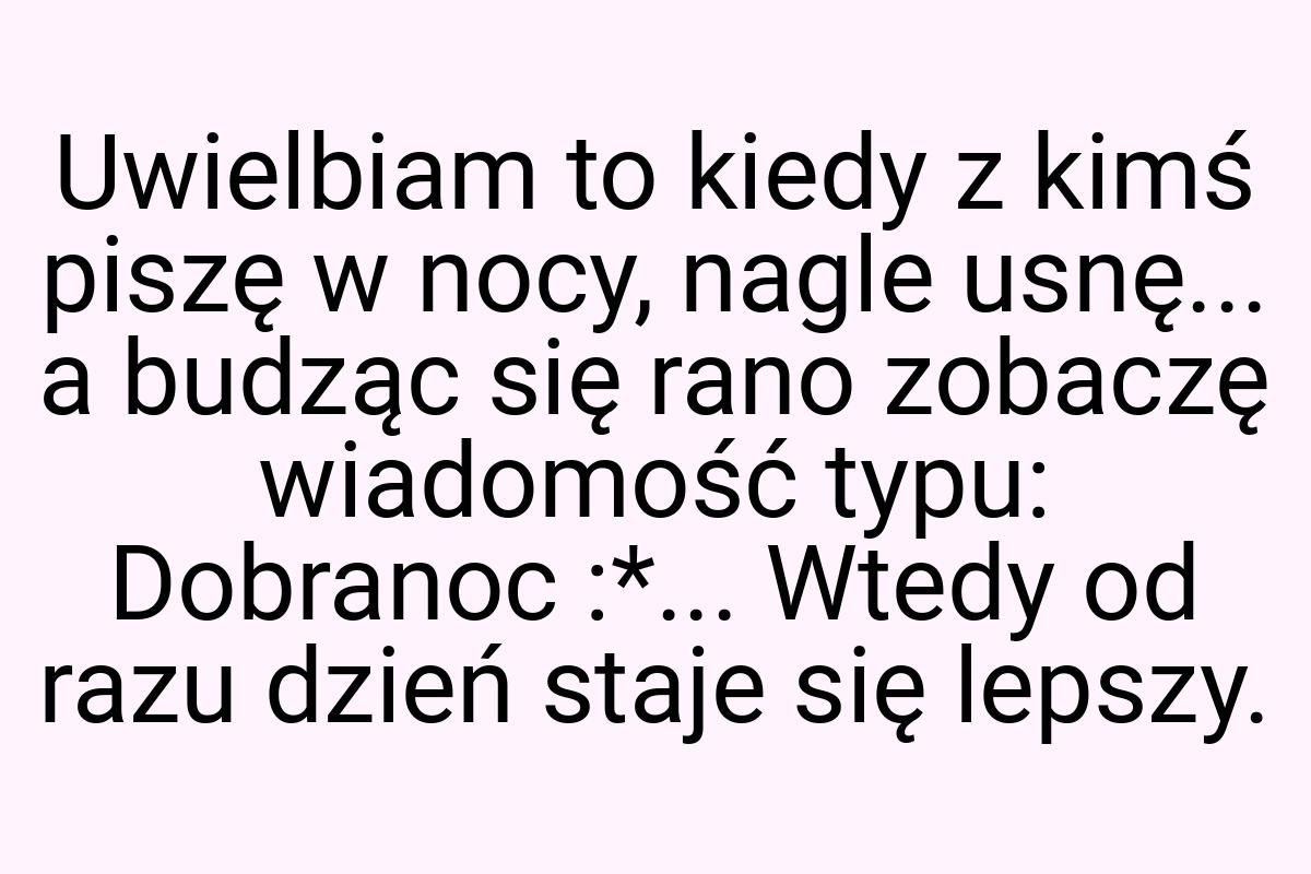 Uwielbiam to kiedy z kimś piszę w nocy, nagle usnę... a