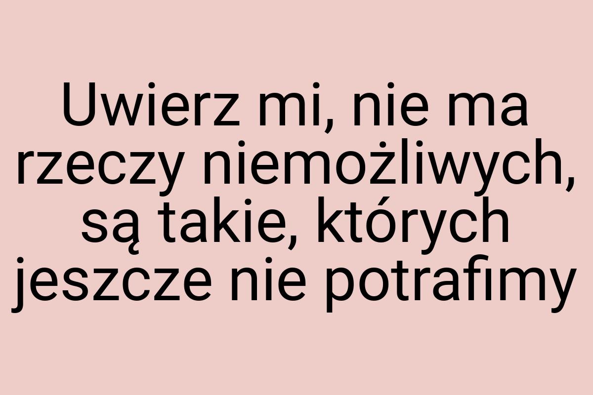 Uwierz mi, nie ma rzeczy niemożliwych, są takie, których