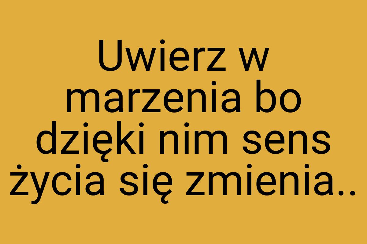 Uwierz w marzenia bo dzięki nim sens życia się zmienia