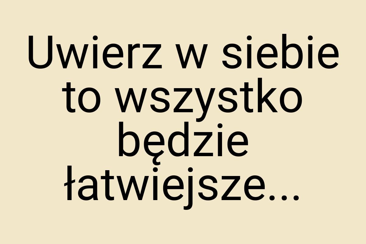 Uwierz w siebie to wszystko będzie łatwiejsze