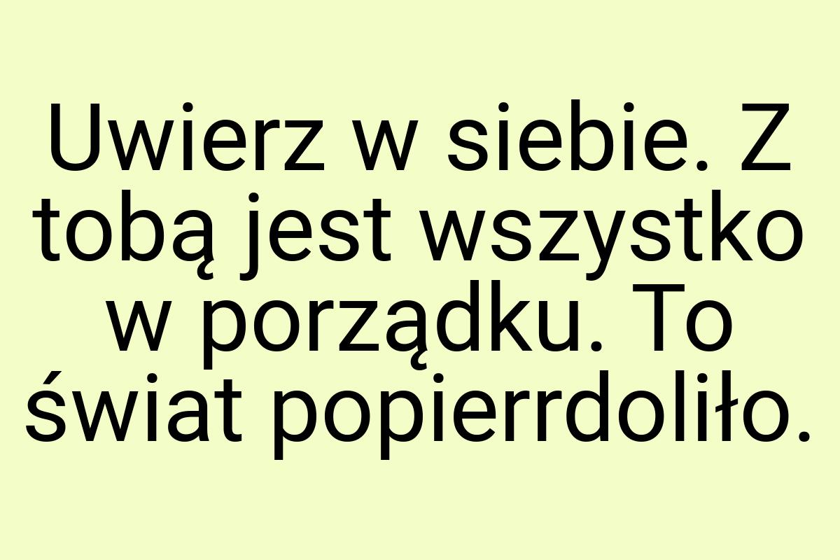 Uwierz w siebie. Z tobą jest wszystko w porządku. To świat