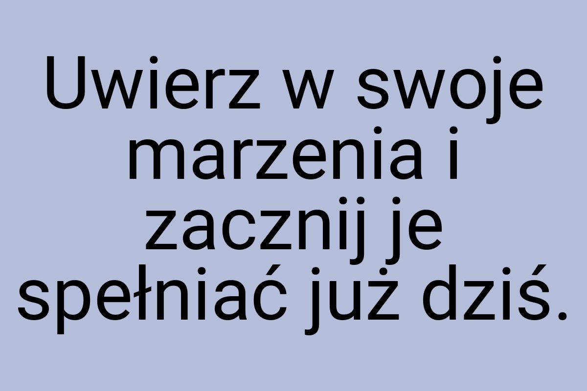 Uwierz w swoje marzenia i zacznij je spełniać już dziś