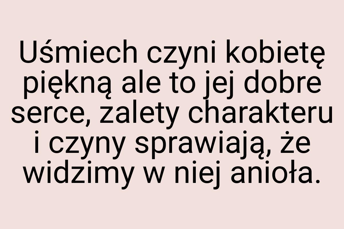 Uśmiech czyni kobietę piękną ale to jej dobre serce, zalety