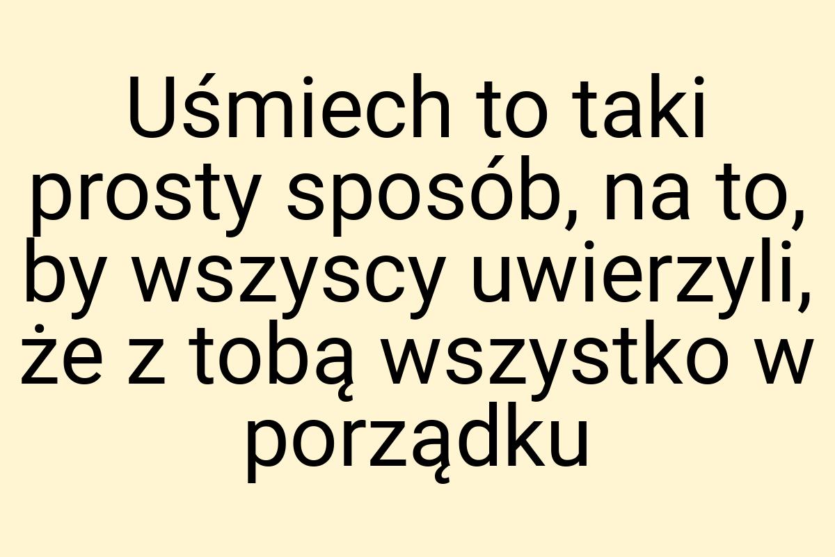 Uśmiech to taki prosty sposób, na to, by wszyscy uwierzyli