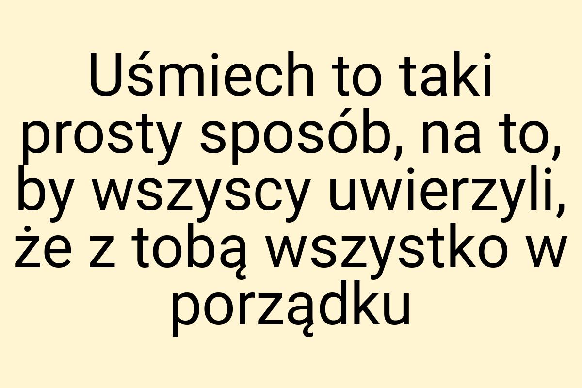 Uśmiech to taki prosty sposób, na to, by wszyscy uwierzyli