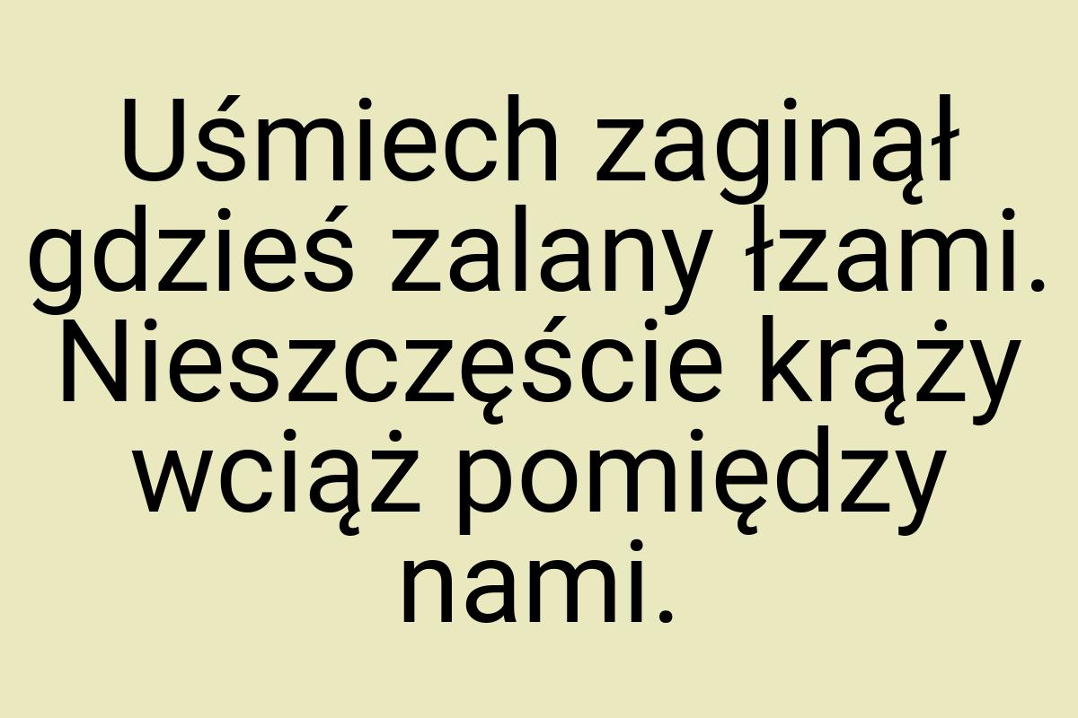 Uśmiech zaginął gdzieś zalany łzami. Nieszczęście krąży