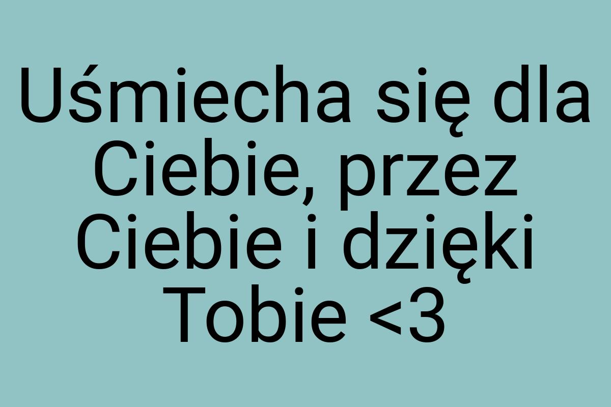 Uśmiecha się dla Ciebie, przez Ciebie i dzięki Tobie