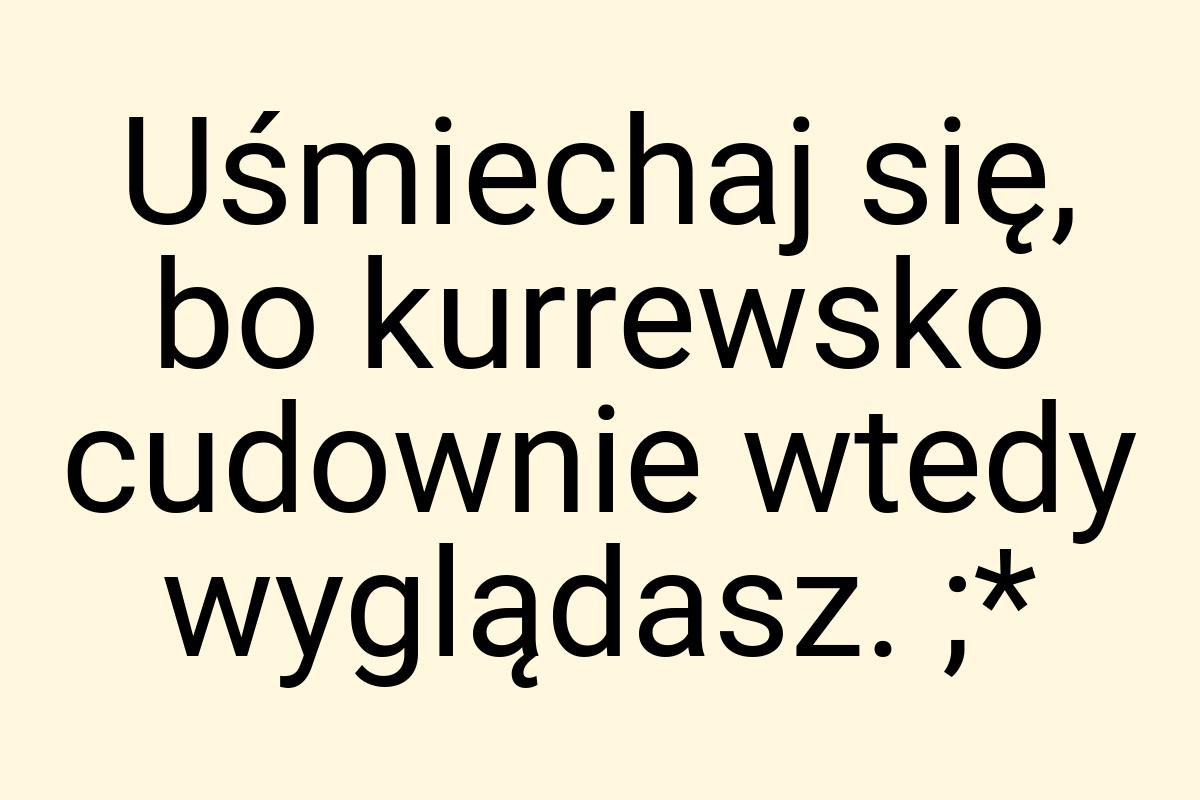 Uśmiechaj się, bo kurrewsko cudownie wtedy wyglądasz