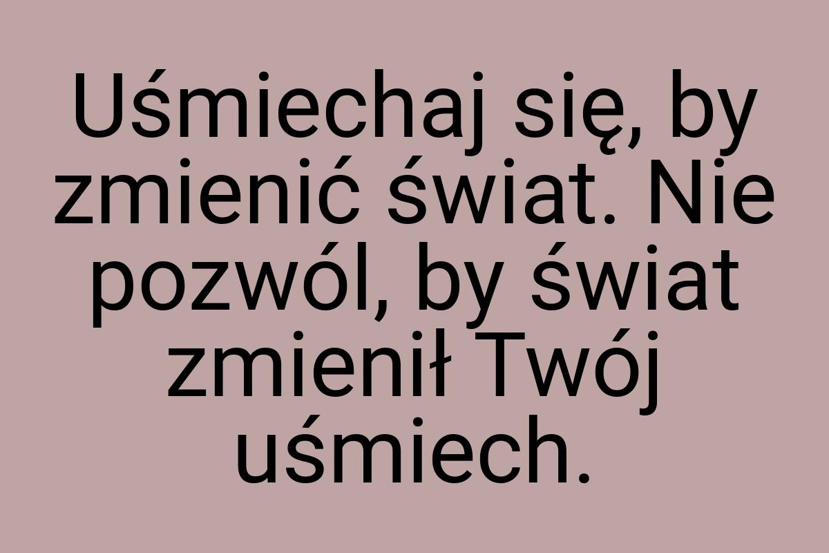 Uśmiechaj się, by zmienić świat. Nie pozwól, by świat