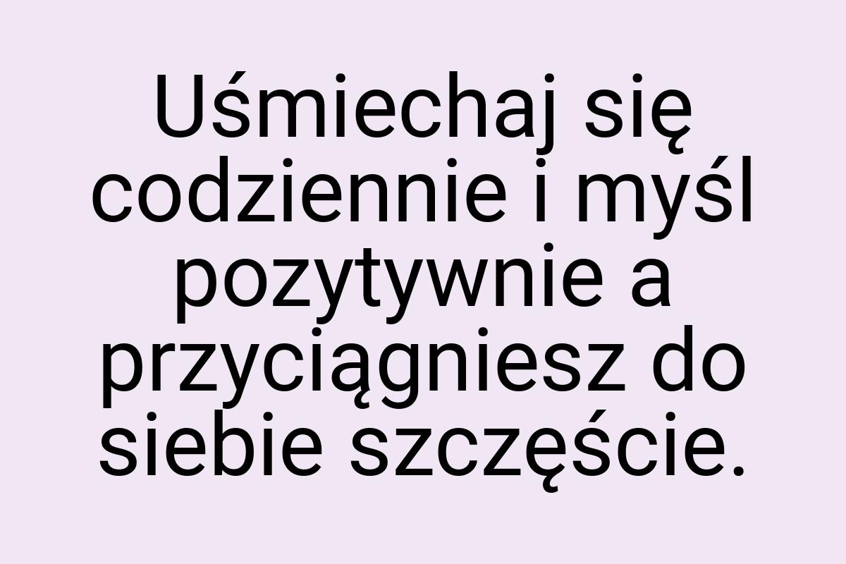 Uśmiechaj się codziennie i myśl pozytywnie a przyciągniesz