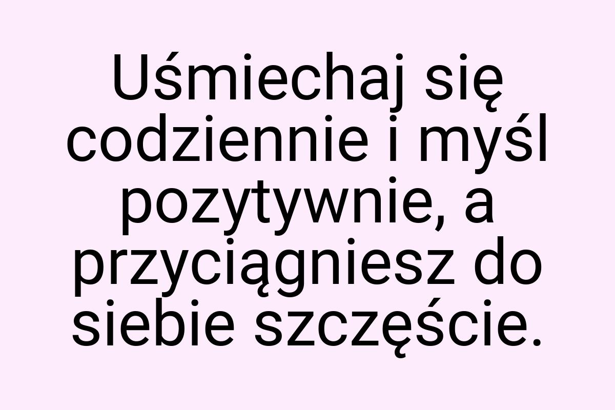 Uśmiechaj się codziennie i myśl pozytywnie, a przyciągniesz