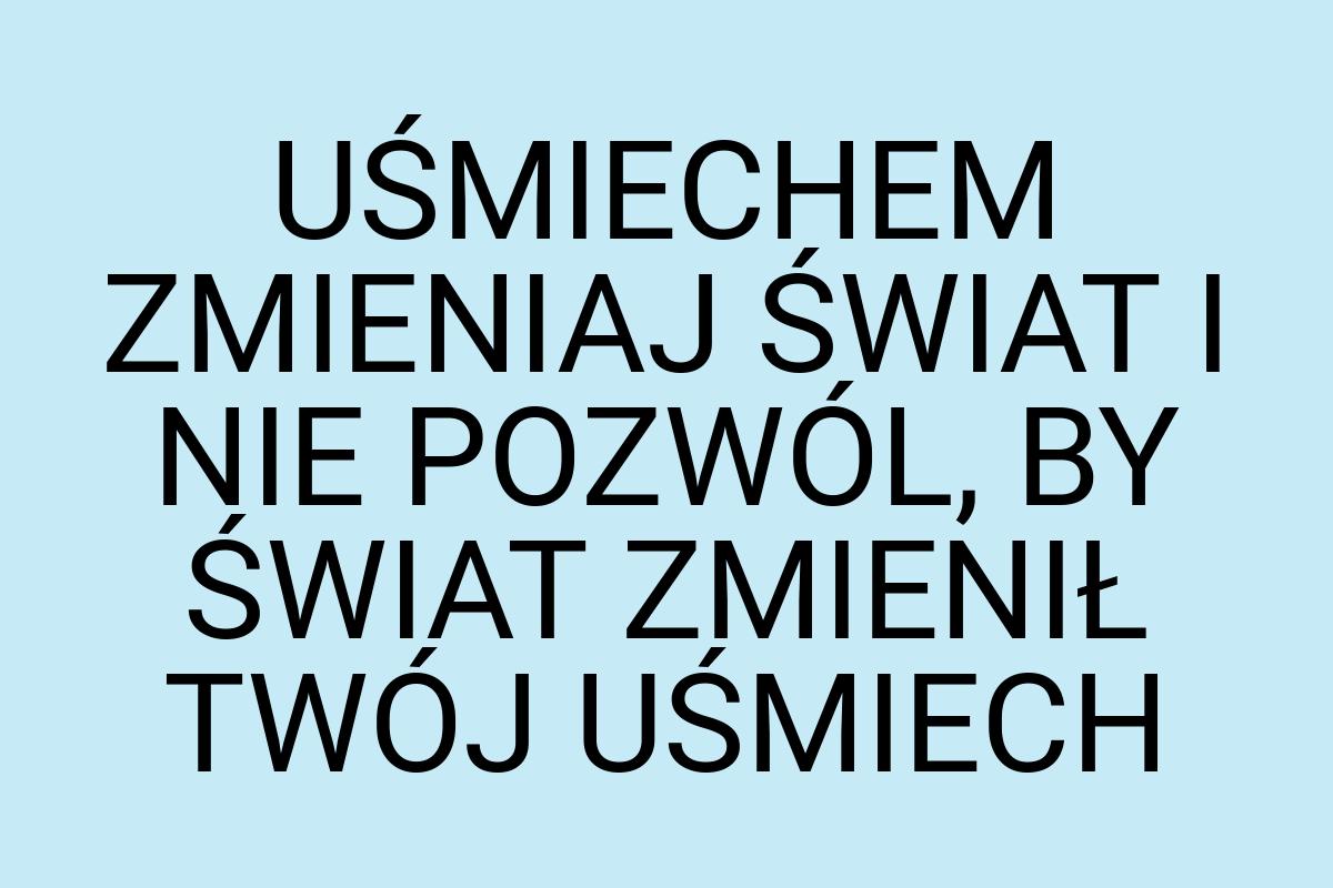 UŚMIECHEM ZMIENIAJ ŚWIAT I NIE POZWÓL, BY ŚWIAT ZMIENIŁ