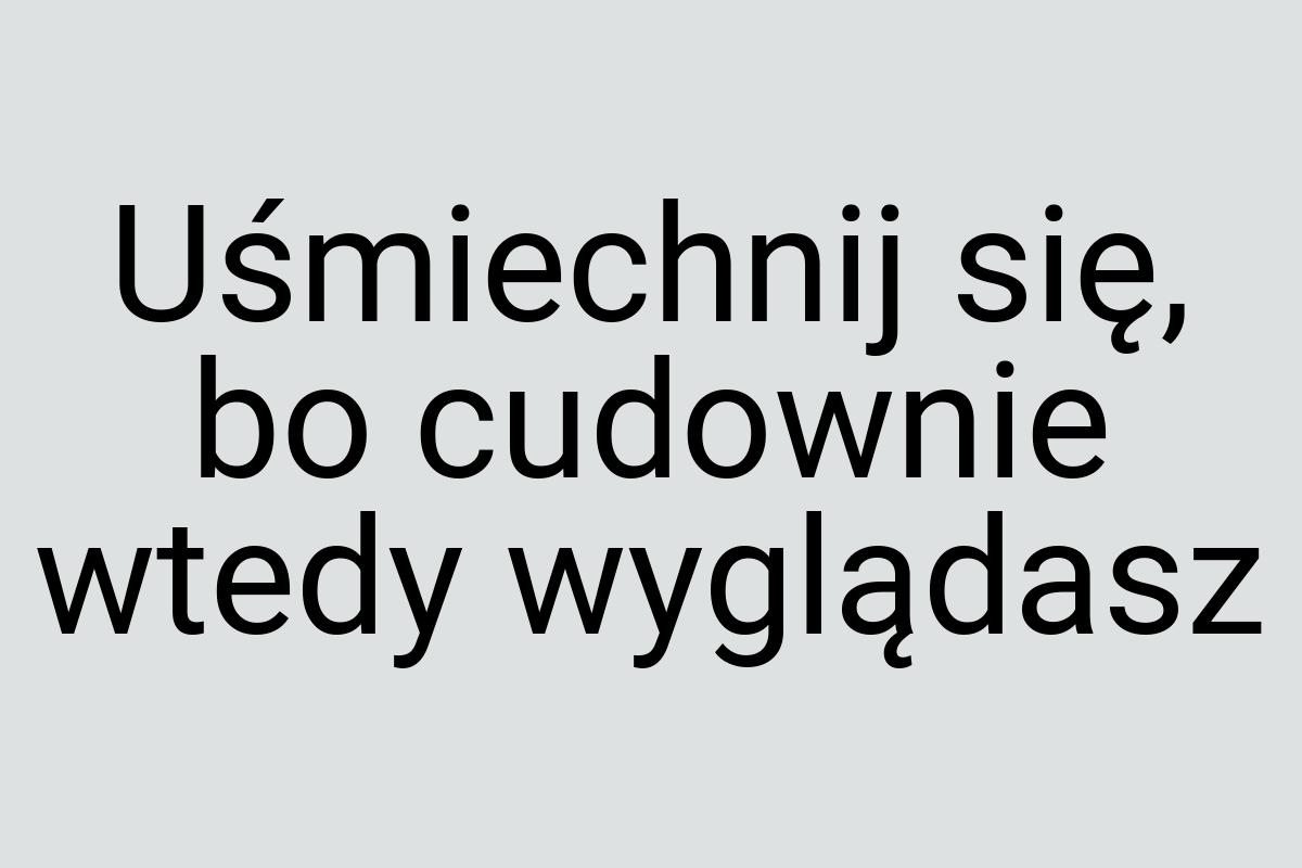 Uśmiechnij się, bo cudownie wtedy wyglądasz