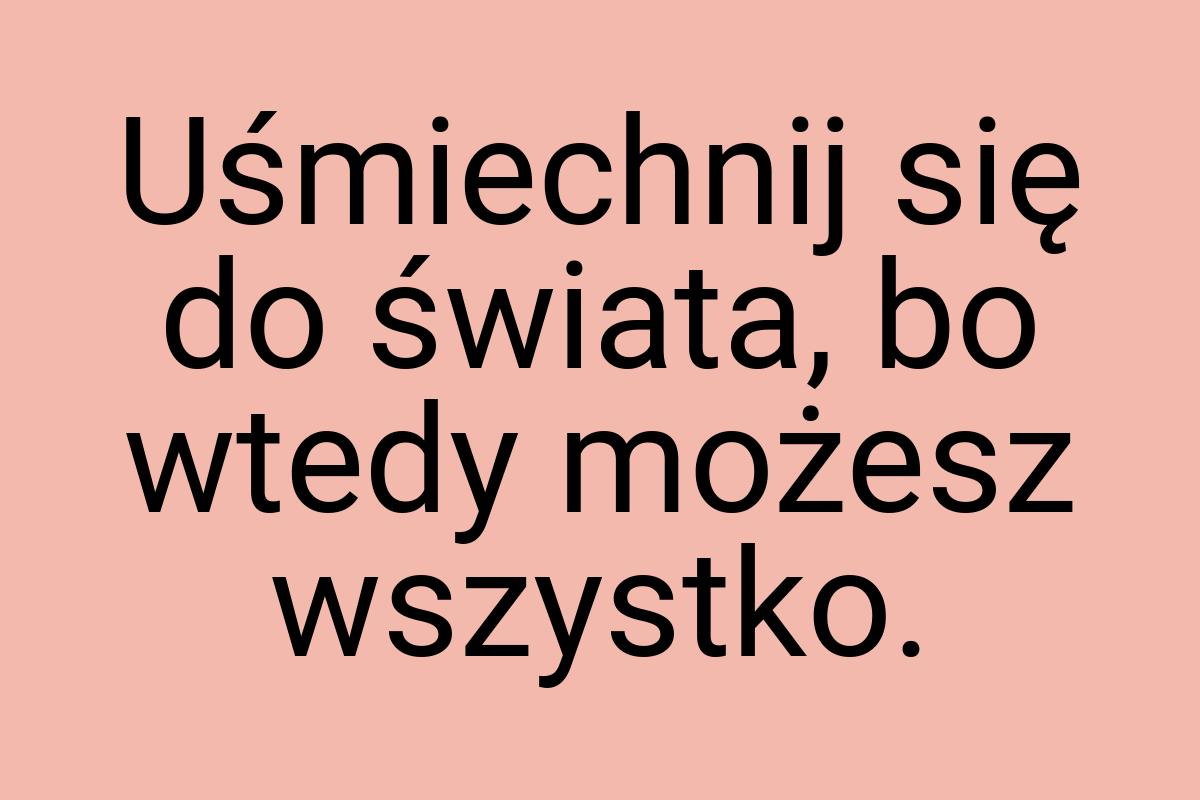 Uśmiechnij się do świata, bo wtedy możesz wszystko