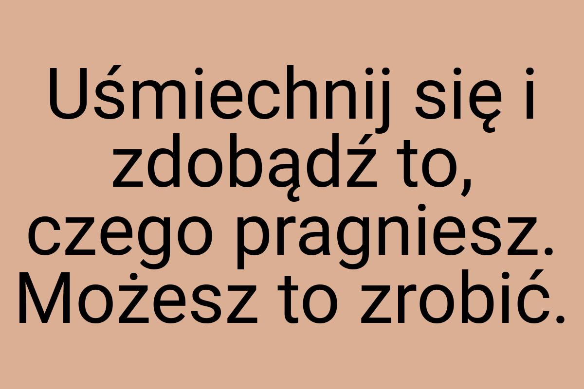 Uśmiechnij się i zdobądź to, czego pragniesz. Możesz to