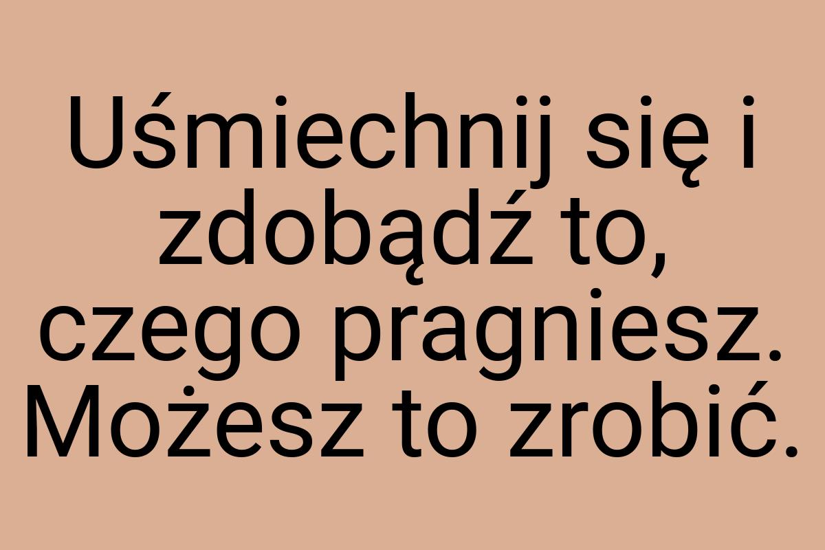 Uśmiechnij się i zdobądź to, czego pragniesz. Możesz to
