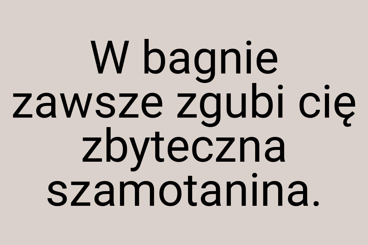 W bagnie zawsze zgubi cię zbyteczna szamotanina