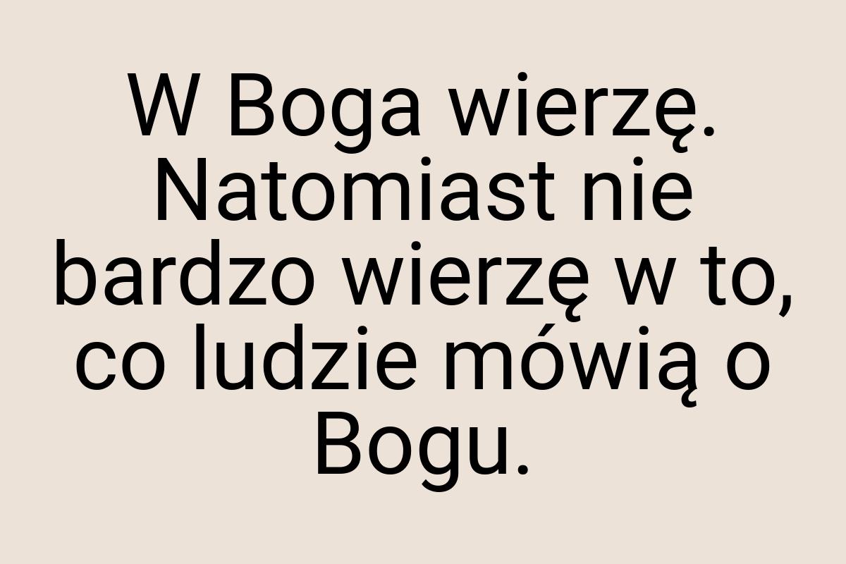 W Boga wierzę. Natomiast nie bardzo wierzę w to, co ludzie