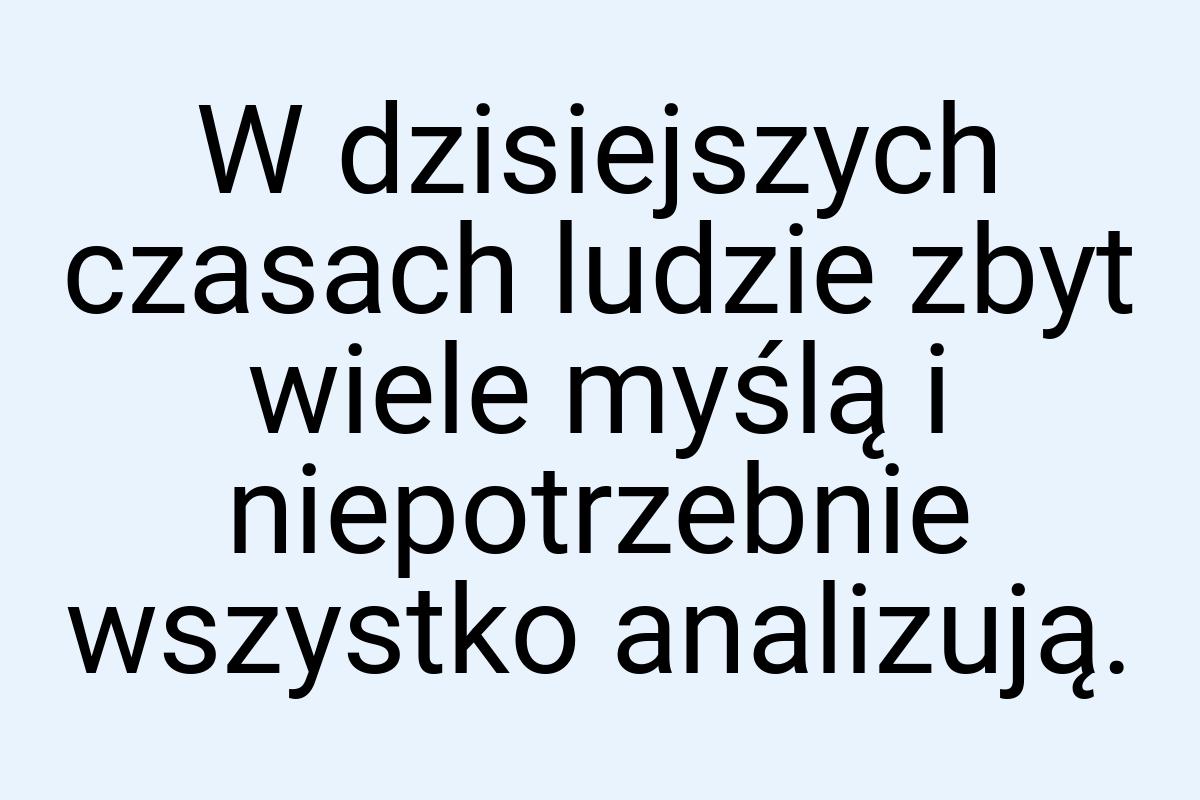 W dzisiejszych czasach ludzie zbyt wiele myślą i